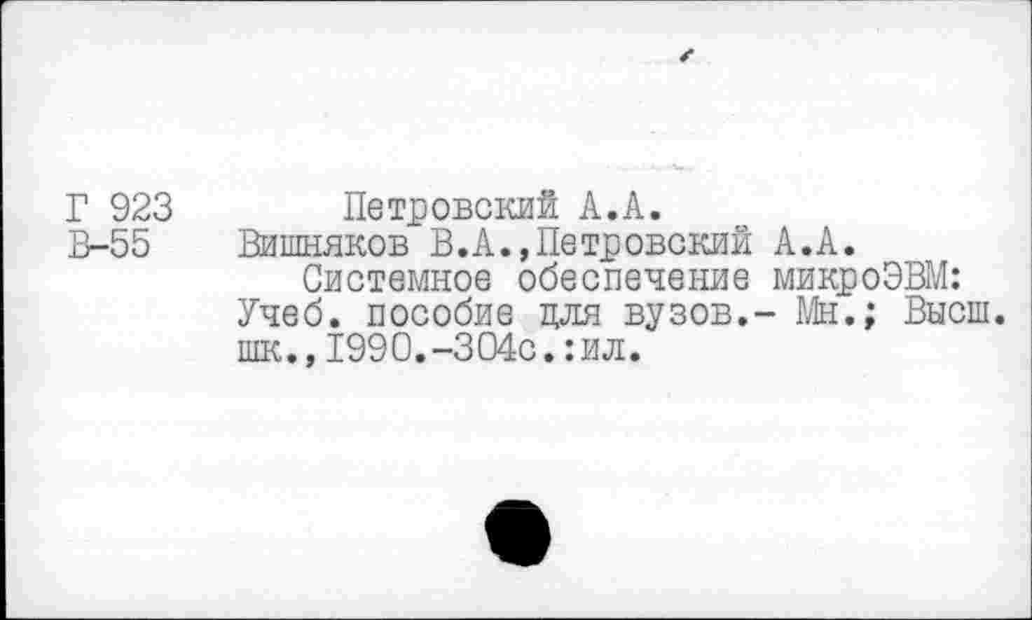 ﻿Г 923 Петровский А.А.
В-55 Вишняков В.А.,Петровский А.А.
Системное обеспечение микроЭВМ: Учеб, пособие для вузов,- Мн.; Высш, шк.,1990.-304с.:ил.